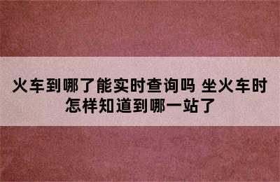 火车到哪了能实时查询吗 坐火车时怎样知道到哪一站了